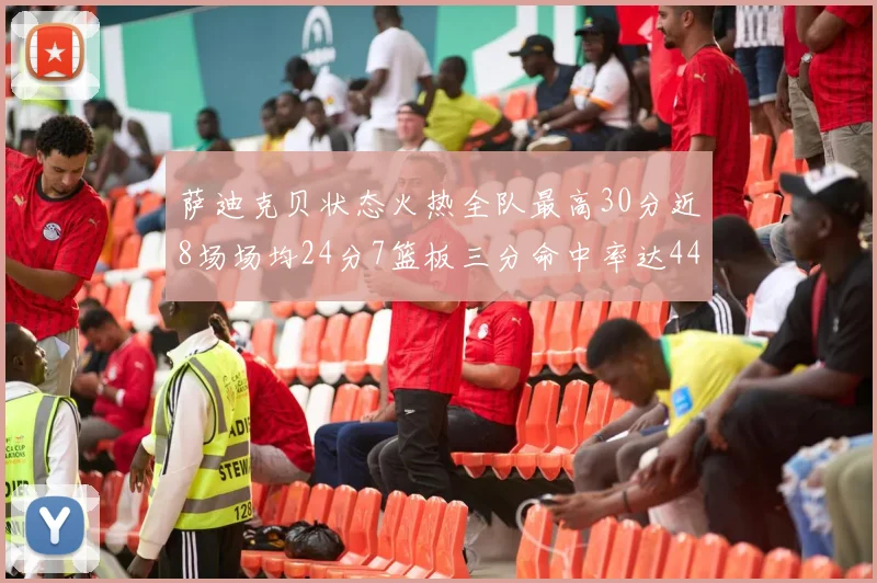 萨迪克贝状态火热全队最高30分近8场场均24分7篮板三分命中率达44