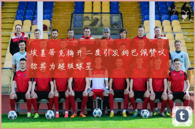 埃基蒂克梅开二度引发姆巴佩赞叹称其为超级球星
