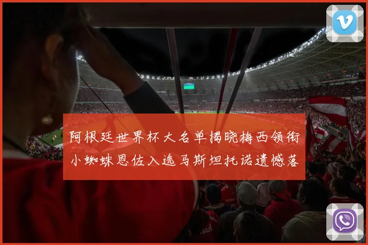 阿根廷世界杯大名单揭晓梅西领衔小蜘蛛恩佐入选马斯坦托诺遗憾落选