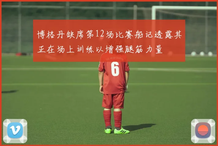 博格丹缺席第12场比赛船记透露其正在场上训练以增强腿筋力量