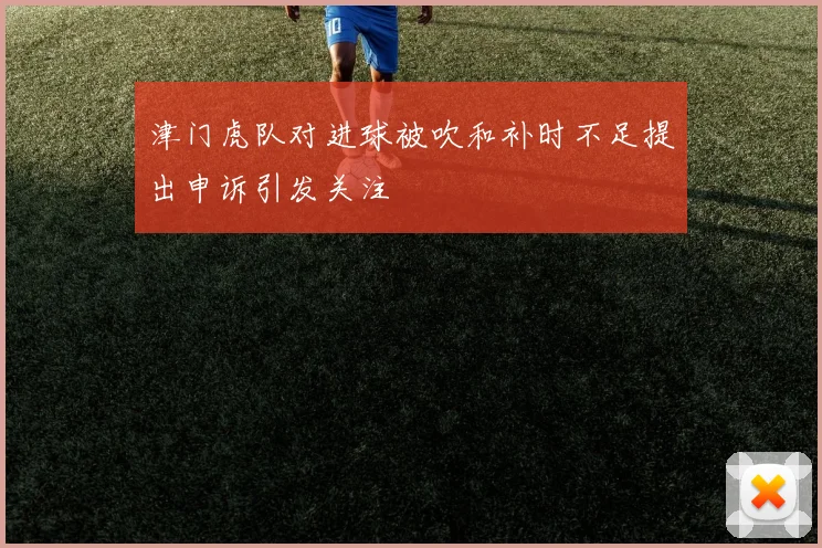津门虎队对进球被吹和补时不足提出申诉引发关注