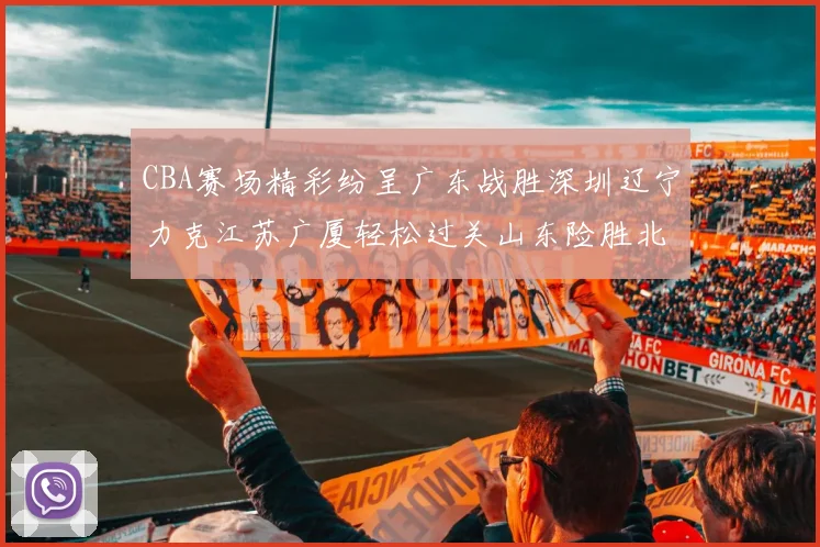 CBA赛场精彩纷呈广东战胜深圳辽宁力克江苏广厦轻松过关山东险胜北京