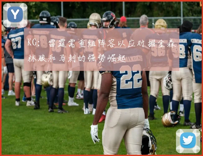 KG：雷霆需重组阵容以应对掘金森林狼和马刺的强势崛起