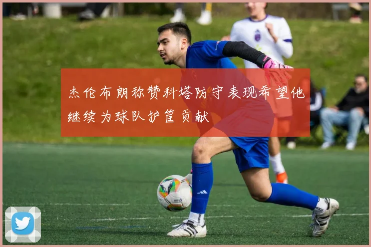 杰伦布朗称赞科塔防守表现希望他继续为球队护筐贡献