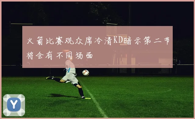 火箭比赛观众席冷清KD暗示第二节将会有不同场面