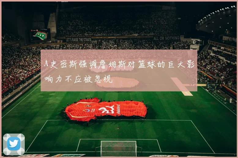 A史密斯强调詹姆斯对篮球的巨大影响力不应被忽视