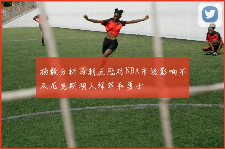 杨毅分析马刺五冠对NBA市场影响不及尼克斯湖人绿军和勇士