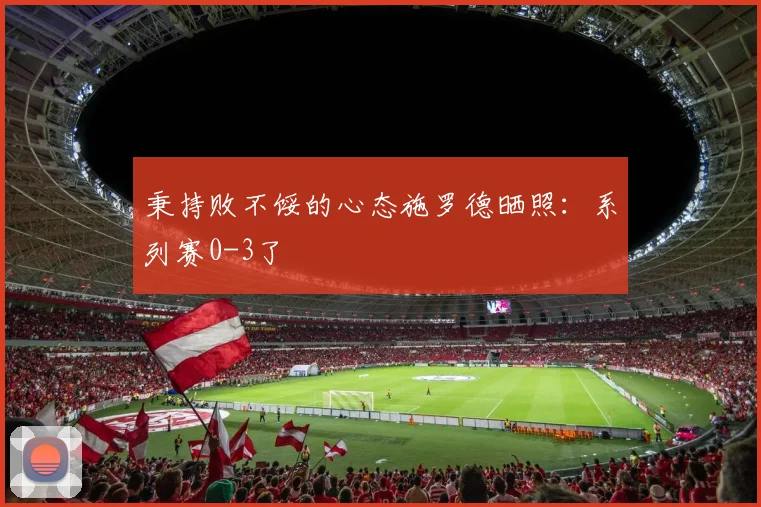 秉持败不馁的心态施罗德晒照：系列赛0-3了