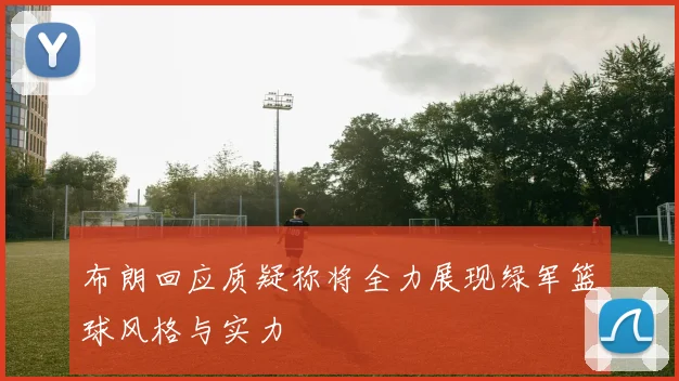 布朗回应质疑称将全力展现绿军篮球风格与实力