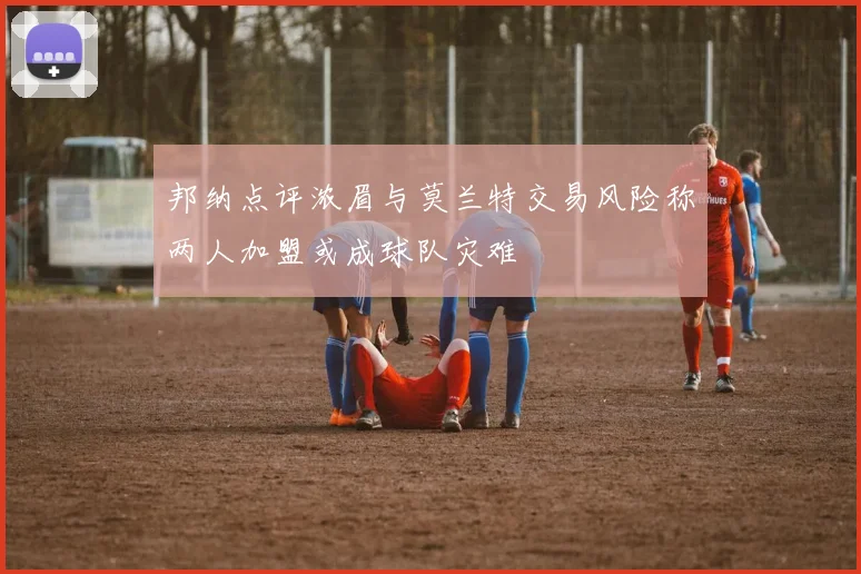 邦纳点评浓眉与莫兰特交易风险称两人加盟或成球队灾难