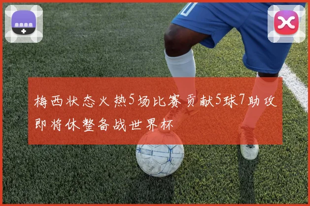 梅西状态火热5场比赛贡献5球7助攻即将休整备战世界杯