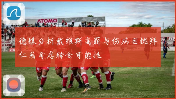 德媒分析戴维斯高薪与伤病困扰拜仁或考虑转会可能性
