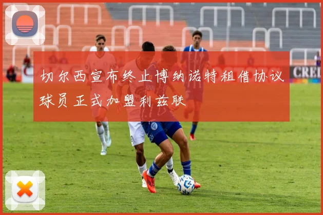 切尔西宣布终止博纳诺特租借协议球员正式加盟利兹联