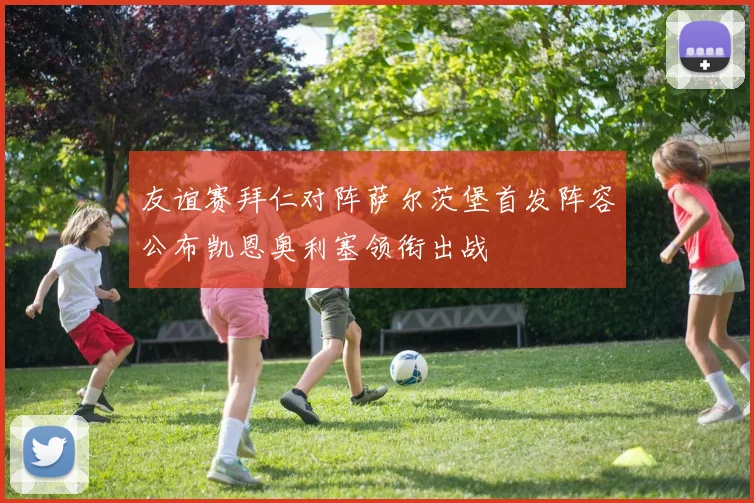 友谊赛拜仁对阵萨尔茨堡首发阵容公布凯恩奥利塞领衔出战