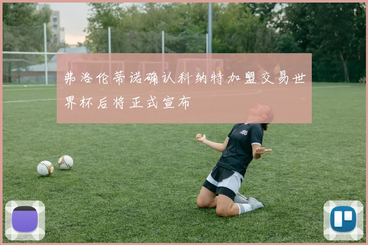 弗洛伦蒂诺确认科纳特加盟交易世界杯后将正式宣布