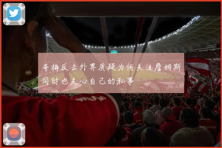 夸梅反击外界质疑为何关注詹姆斯同时也关心自己的私事