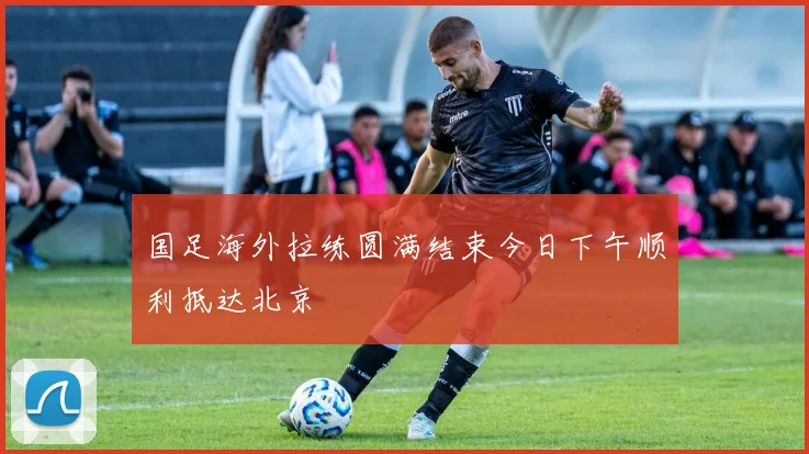 国足海外拉练圆满结束今日下午顺利抵达北京