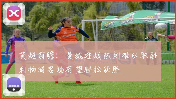英超前瞻：曼城迎战热刺难以取胜利物浦客场有望轻松获胜