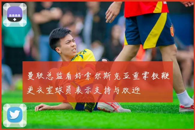 曼联总监看好索尔斯克亚重掌教鞭更衣室球员表示支持与欢迎