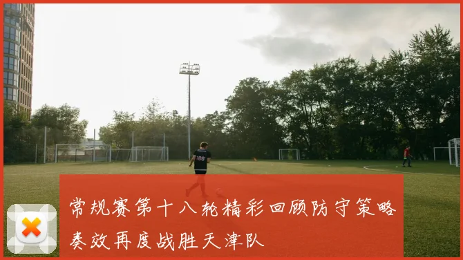 常规赛第十八轮精彩回顾防守策略奏效再度战胜天津队