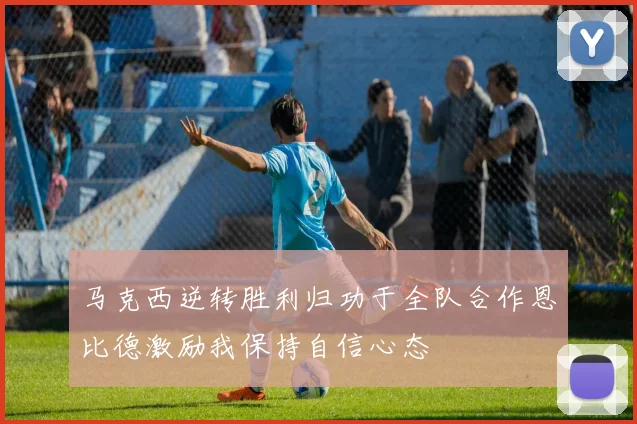 马克西逆转胜利归功于全队合作恩比德激励我保持自信心态